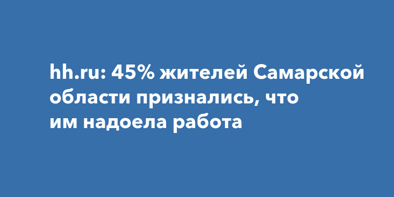 hhru: 45% жителей Самарской области признались, что им надоеларабота