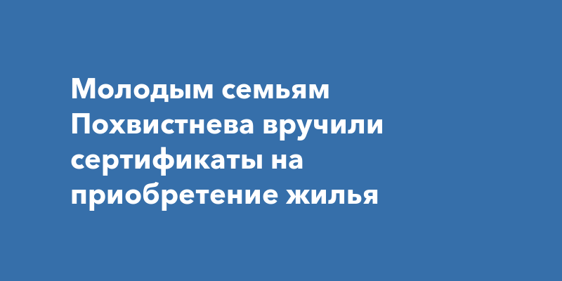 Молодым семьям Похвистнева вручили сертификаты на приобретение жилья