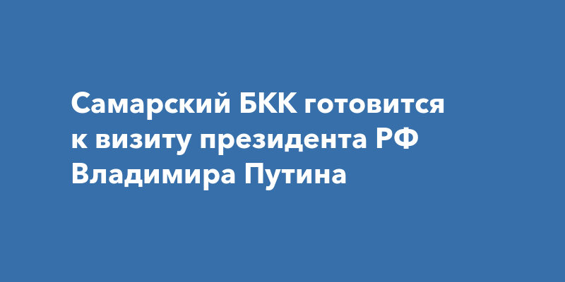 Самарский БКК готовится к визиту президента РФ ВладимираПутина