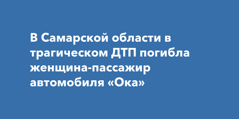 В Самарской области в трагическом ДТП погибла женщина-пассажир