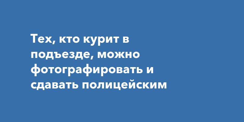 Тех, кто курит в подъезде, можно фотографировать и сдавать полицейским