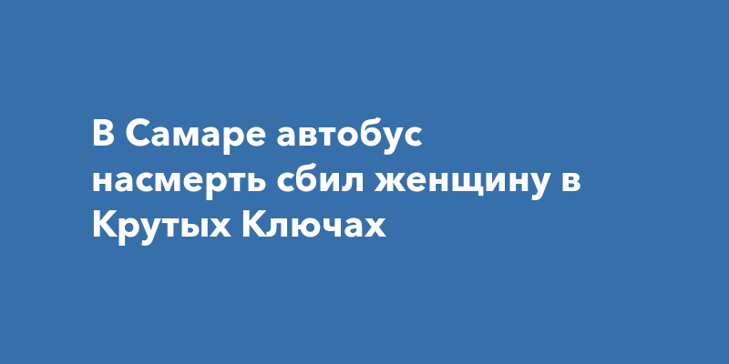 В Самаре автобус насмерть сбил женщину в КрутыхКлючах