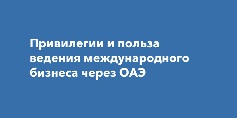 Привилегии и польза ведения международного бизнеса через ОАЭ