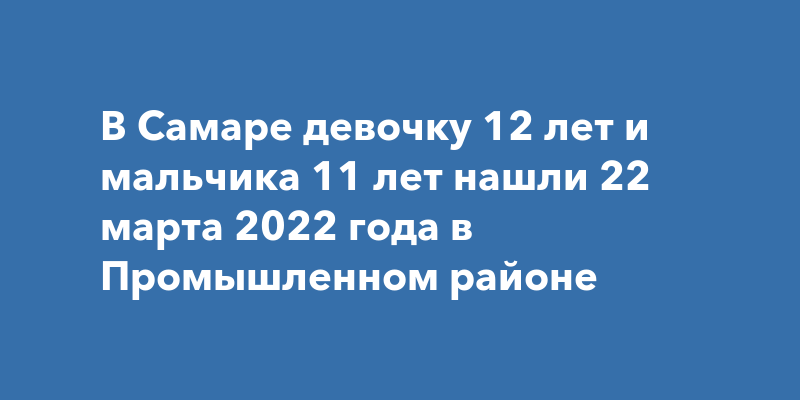 В Самаре девочку 12 лет и мальчика 11 лет нашли 22 марта 2022 года в