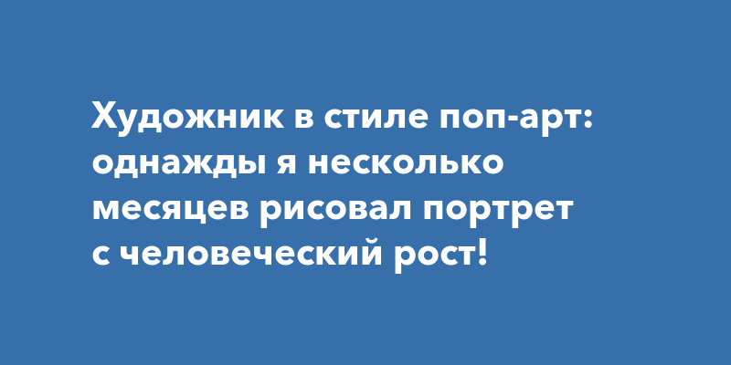 Художник в стиле поп-арт: однажды я несколько месяцев рисовал портрет с ...
