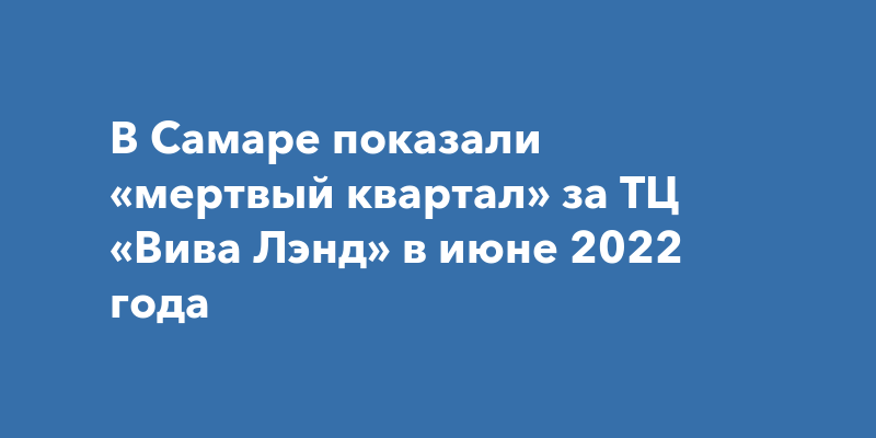 В Самаре показали «мертвый квартал» за ТЦ «Вива Лэнд» в июне 2022 года