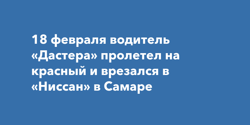 18 февраля водитель «Дастера» пролетел на красный и врезался в «Ниссан ...