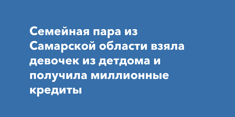 Семейная пара из Самарской области взяла девочек из детдома и получила