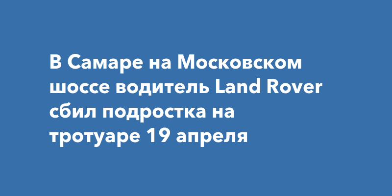 В Самаре на Московском шоссе водитель Land Rover сбил подростка на ...