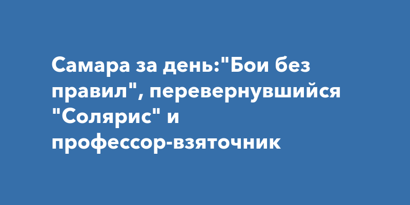 Самара за день:"Бои без правил", перевернувшийся "Солярис" и профессор ...