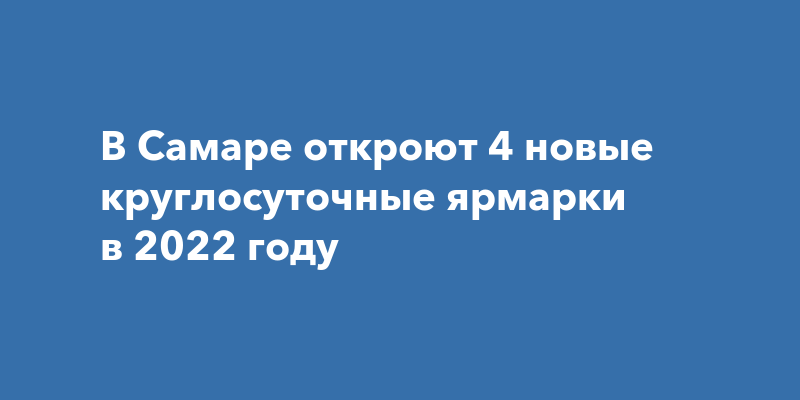 В Самаре откроют 4 новые круглосуточные ярмарки в 2022 году