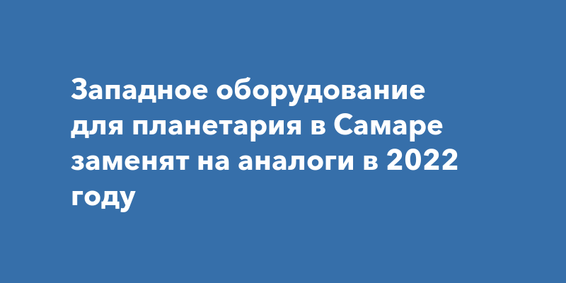 Западное оборудование для планетария в Самаре заменят на аналоги в 2022 ...