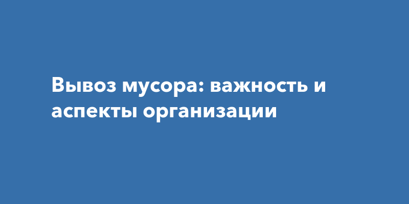 Вывоз мусора: важность и аспекты организации