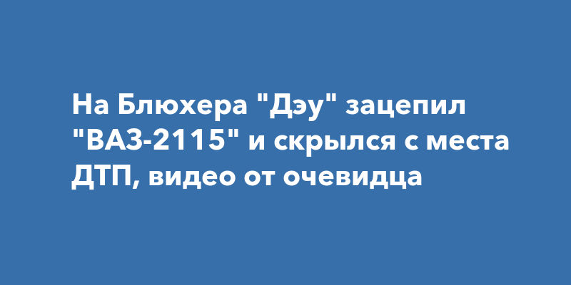 На Блюхера "Дэу" зацепил "ВАЗ-2115" и скрылся с места ДТП, видео от ...