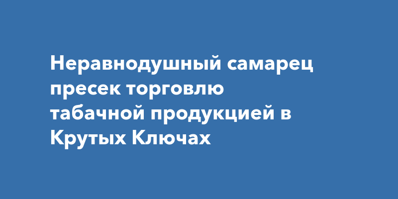 Неравнодушный самарец пресек торговлю табачной продукцией в КрутыхКлючах