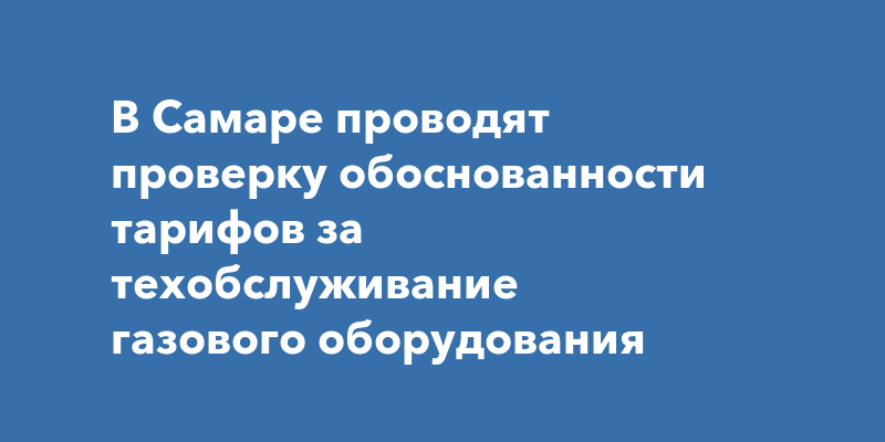 В Самаре проводят проверку обоснованности тарифов за техобслуживание ...