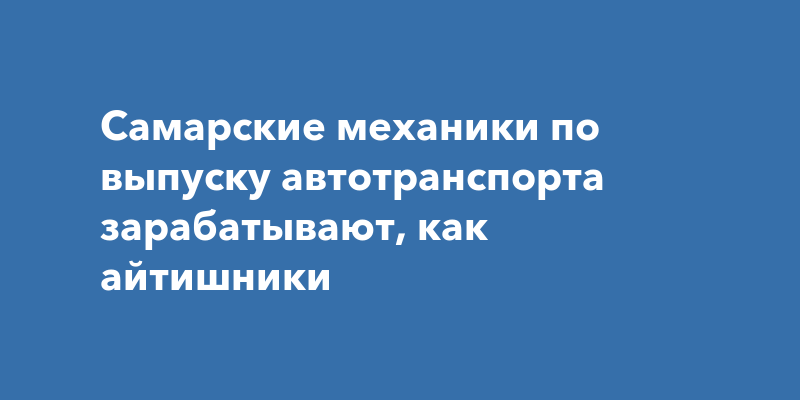 Самарские механики по выпуску автотранспорта зарабатывают, как айтишники