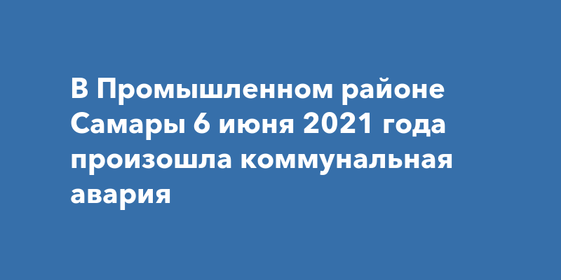 В Промышленном районе Самары 6 июня 2021 года произошла коммунальнаяавария