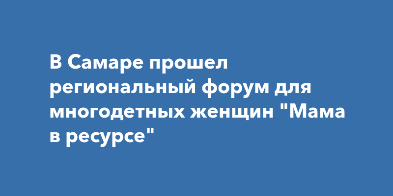 В Самаре прошел региональный форум для многодетных женщин Мама вресурсе