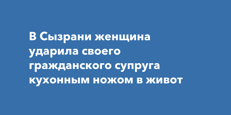 В Сызрани женщина ударила своего гражданского супруга кухонным ножом в