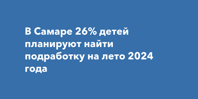 В Самаре 26% детей планируют найти подработку на лето 2024года