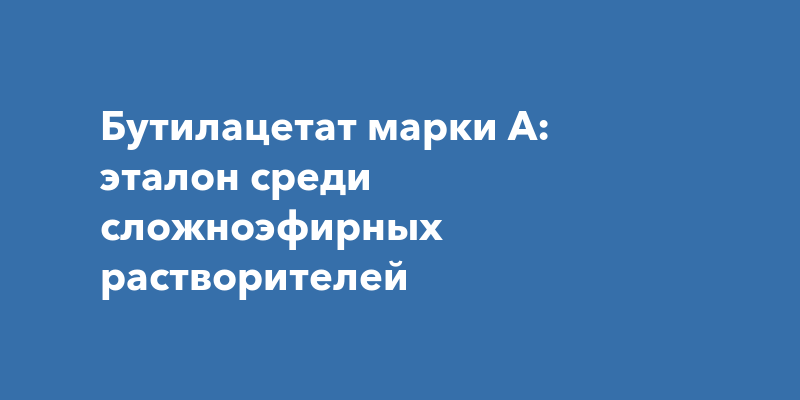 Бутилацетат марки А: эталон среди сложноэфирных растворителей