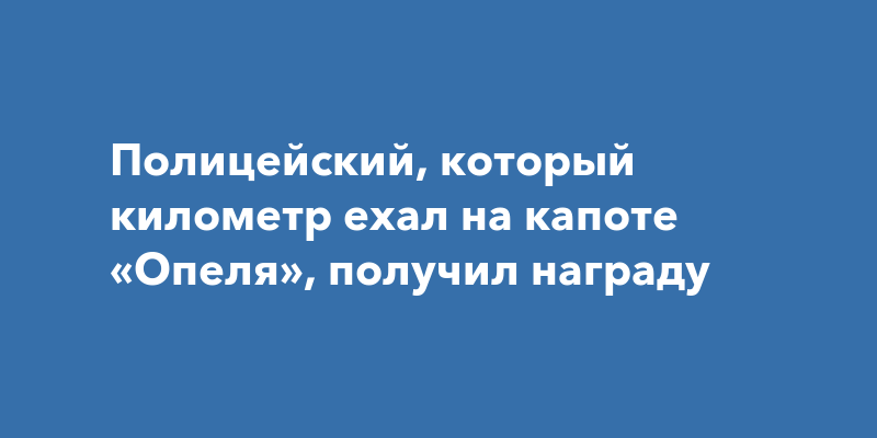 Полицейский, который километр ехал на капоте «Опеля», получил награду