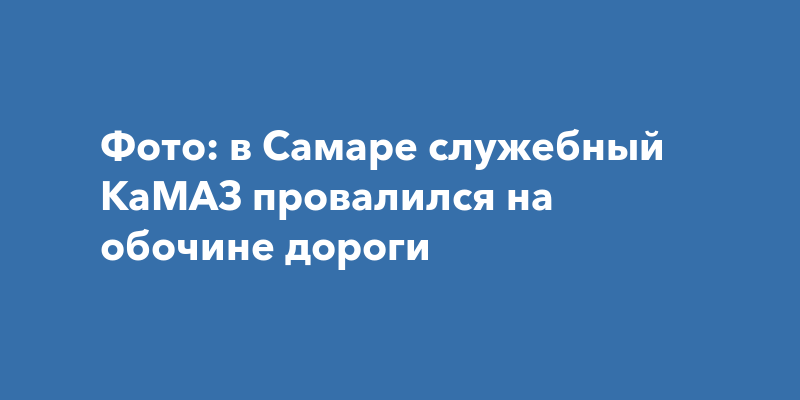 Фото: в Самаре служебный КаМАЗ провалился на обочине дороги