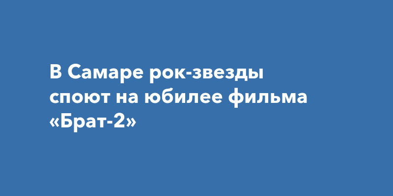 В Самаре рок-звезды споют на юбилее фильма «Брат-2»