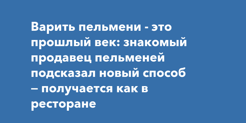 Варить пельмени - это прошлый век: знакомый продавец пельменей подсказал новый способ — получается как в ресторане