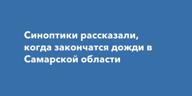 Синоптики рассказали, когда закончатся дожди в Самарской области