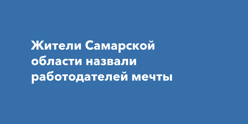 Жители Самарской области назвали работодателеймечты