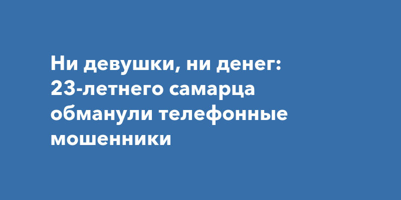 Ни девушки, ни денег: 23-летнего самарца обманули телефонныемошенники