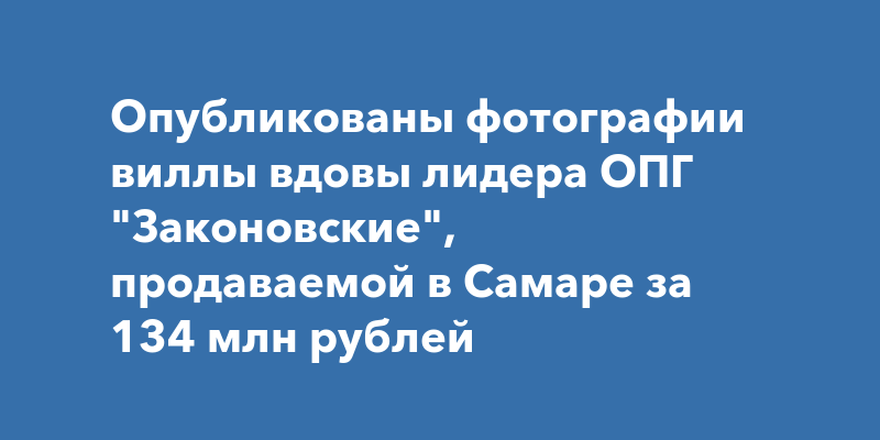 В Самаре за 130 млн рублей продаётся вилла вдовы лидеров ОПГ «Законовские»