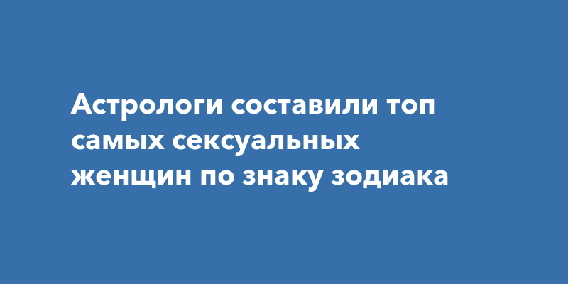 Назван топ-5 самых сексуальных девушек по знаку зодиака