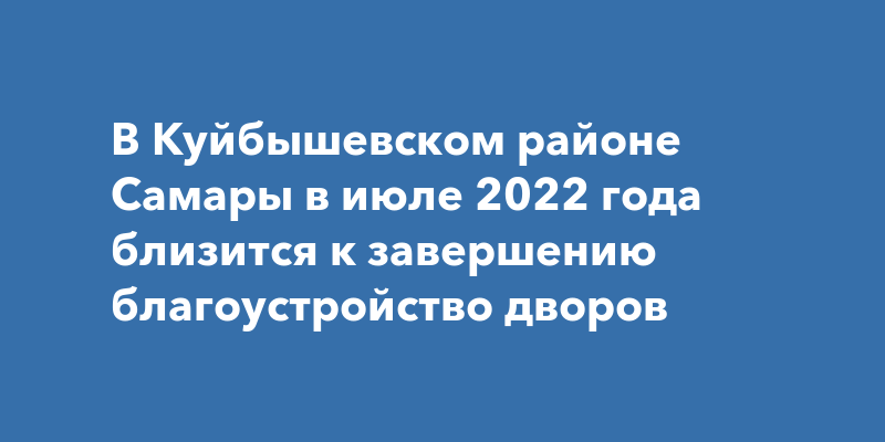 В Куйбышевском районе Самары в июле 2022 года близится к завершению