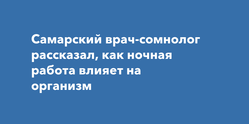 Самарский врач-сомнолог рассказал, как ночная работа влияет наорганизм