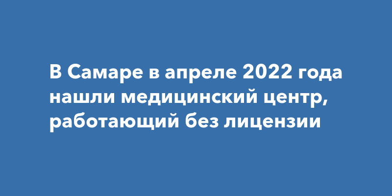 В Самаре в апреле 2022 года нашли медицинский центр, работающий без