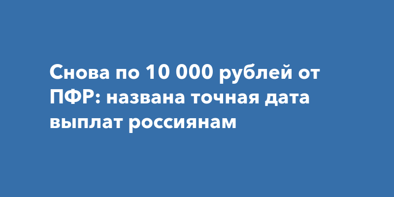 Снова по 10 000 рублей от ПФР названа точная дата выплат россиянам