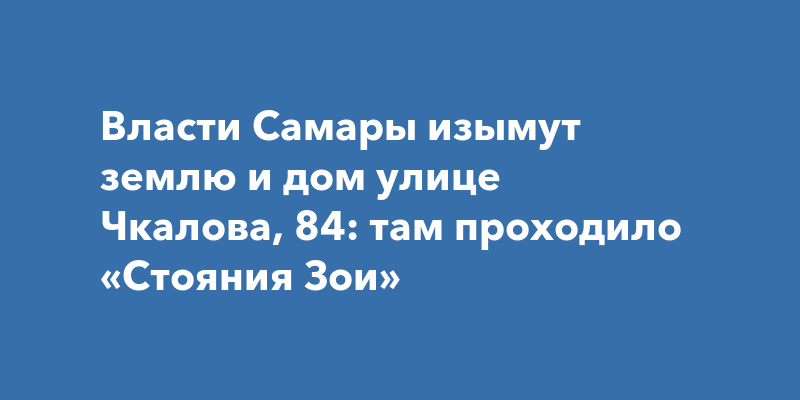 Власти Самары изымут землю и дом улице Чкалова, 84: там проходило ...