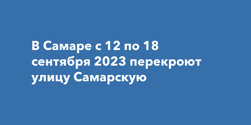 В Самаре с 12 по 18 сентября 2023 перекроют улицу Самарскую