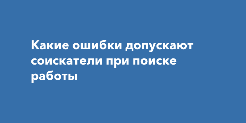 Какие ошибки допускают соискатели при поискеработы