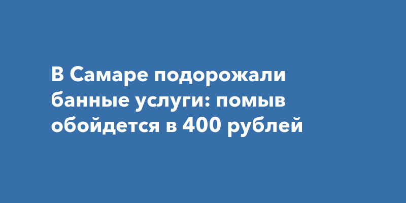 В Самаре подорожали банные услуги: помыв обойдется в 400 рублей