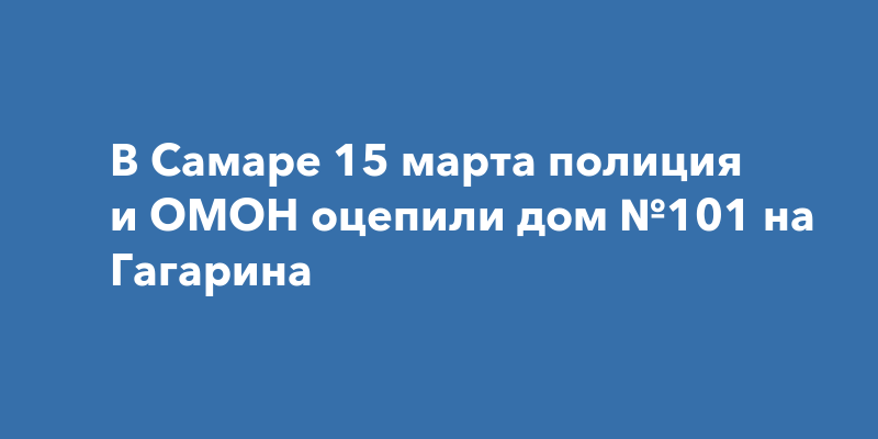 В Самаре 15 марта полиция и ОМОН оцепили дом №101 на Гагарина