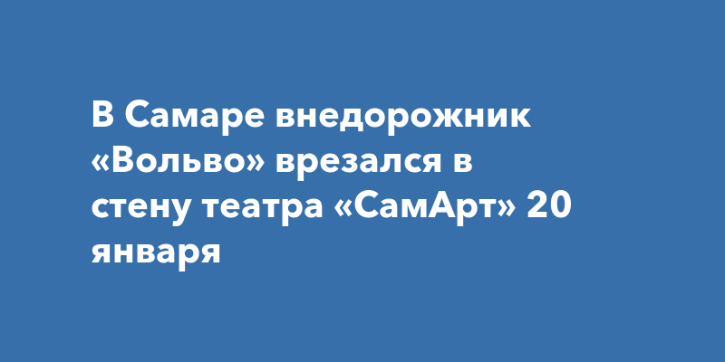 В Самаре внедорожник «Вольво» врезался в стену театра «СамАрт» 20 января
