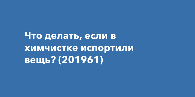 Что делать, если в химчистке испортили вещь? (201961)