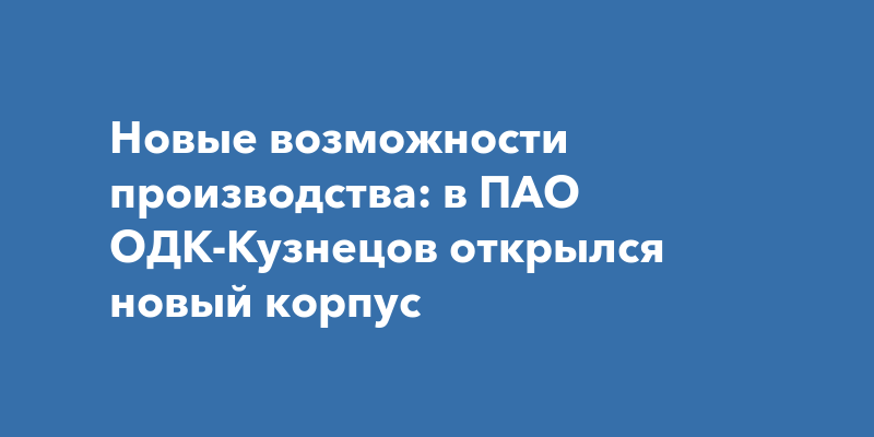 Новые возможности производства: в ПАО ОДК-Кузнецов открылся новыйкорпус