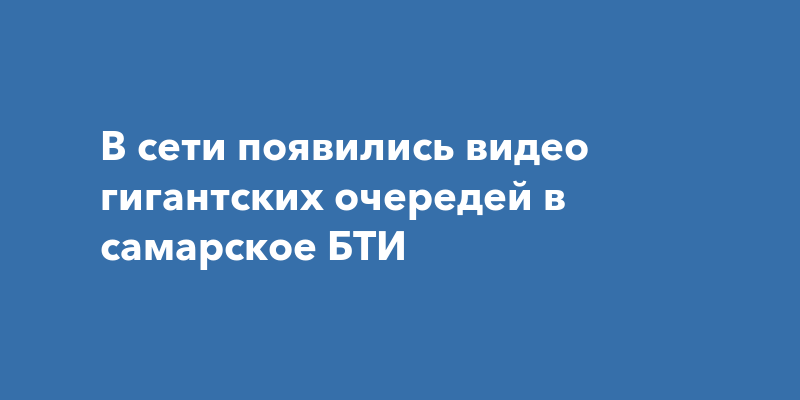 В сети появились видео гигантских очередей в самарское БТИ
