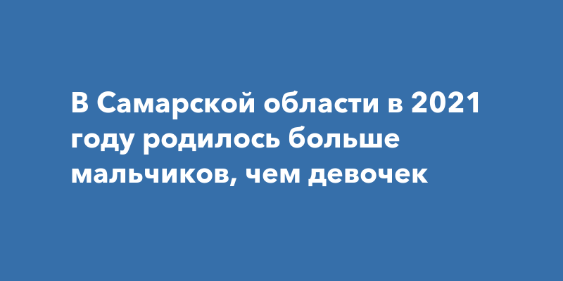 В Самарской области в 2021 году родилось больше мальчиков, чемдевочек