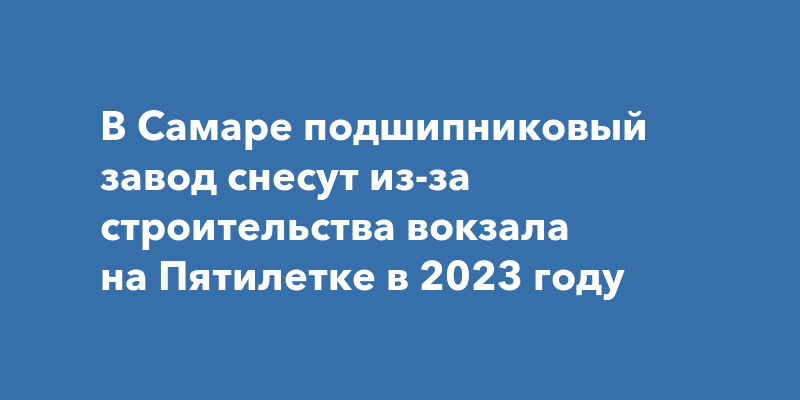 В Самаре подшипниковый завод снесут из-за строительства вокзала на